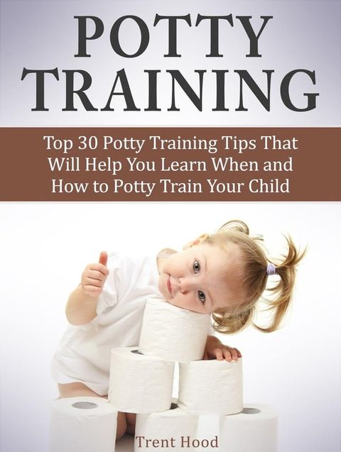 Potty Training: Top 30 Potty Training Tips That Will Help You Learn When and How to Potty Train Your Child(Kobo/電子書)