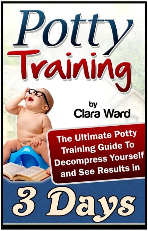 Potty Training: The Ultimate Potty Training Guide To Decompress Yourself and See Results In 3 Days(Kobo/電子書)