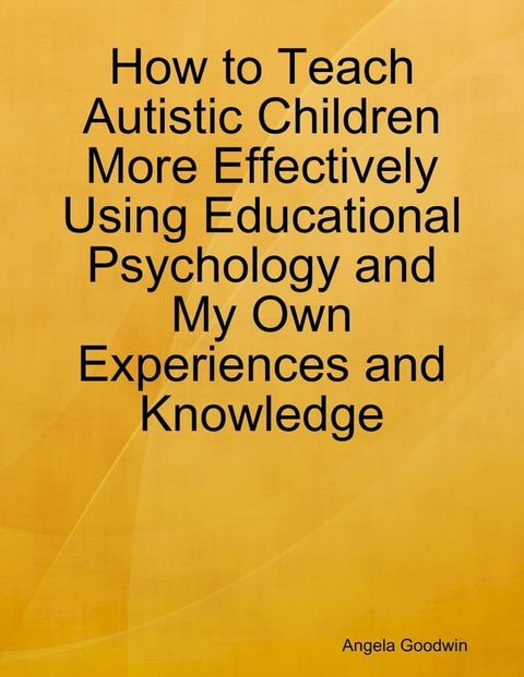 How to Teach Autistic Children More Effectively Using Educational Psychology and My Own Experiences and Knowledge(Kobo/電子書)