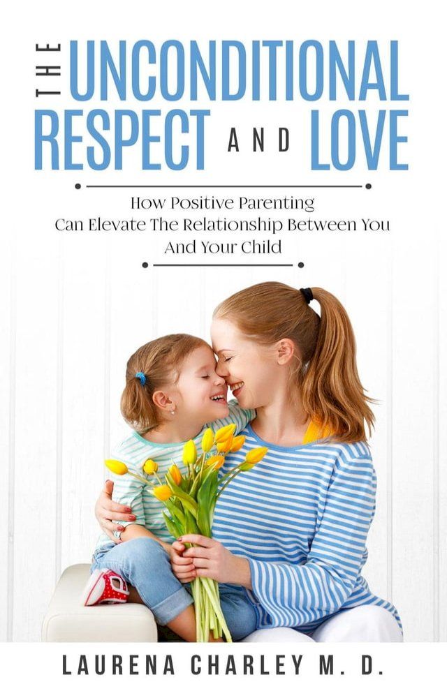  The Unconditional Respect and Love: How Positive Parenting Can Elevate the Relationship Between Your and Your Child(Kobo/電子書)