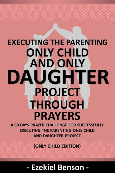 Executing The Parenting Only Child And Daughter Project Through Prayers - A 60 Days Prayer Challenge For Successfully Executing The Parenting Only Child And Daughter Project - (Only Child Edition)(Kobo/電子書)