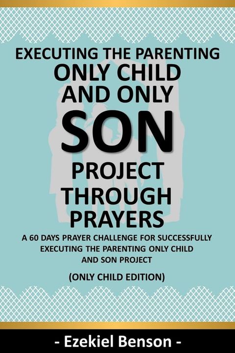 Executing The Parenting Only Child And Son Project Through Prayers - A 60 Days Prayer Challenge For Successfully Executing The Parenting Only Child And Son Project - (Only Child Edition)(Kobo/電子書)