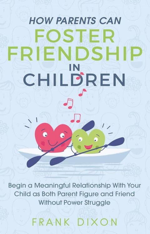 How Parents Can Foster Friendship in Children: Begin a Meaningful Relationship With Your Child as Both Parent and Friend Without the Power Struggle(Kobo/電子書)