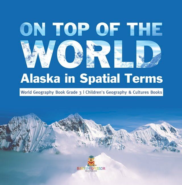  On Top of the World : Alaska in Spatial Terms  World Geography Book Grade 3  Children's Geography & Cultures Books(Kobo/電子書)