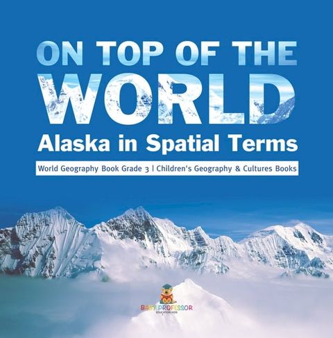 On Top of the World : Alaska in Spatial Terms  World Geography Book Grade 3  Children's Geography & Cultures Books(Kobo/電子書)