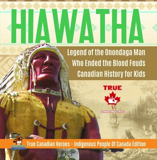  Hiawatha - Legend of the Onondaga Man Who Ended the Blood Feuds  Canadian History for Kids  True Canadian Heroes - Indigenous People Of Canada Edition(Kobo/電子書)