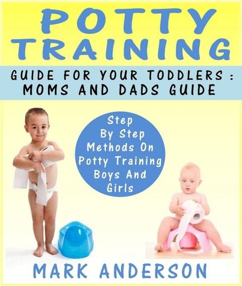 Potty Training Guide For Your Toddlers: Moms And Dads Guide Step By Step Methods On Potty Training Boys And Girls(Kobo/電子書)