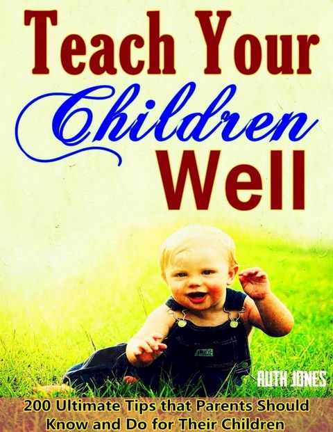 Teach Your Children Well: Bring up Successful Children When They are Growing, 200 Ultimate Tips that Parents Should Know and Do for Their Children, Wise Education Guidelines in Bible(Kobo/電子書)