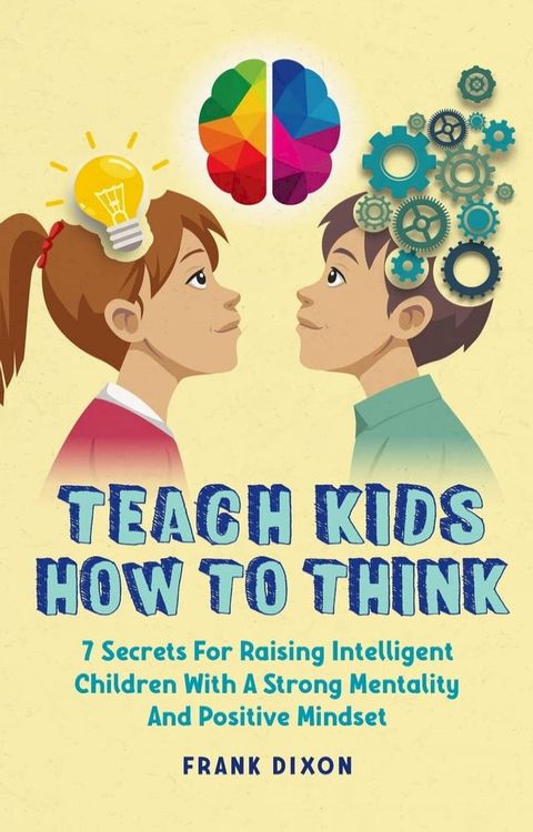 Teach Kids How to Think: 7 Secrets for Raising Intelligent Children With a Strong Mentality and Positive Mindset(Kobo/電子書)