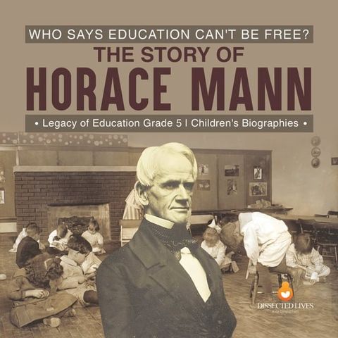 Who Says Education Can't Be Free? The Story of Horace Mann  Legacy of Education Grade 5  Children's Biographies(Kobo/電子書)