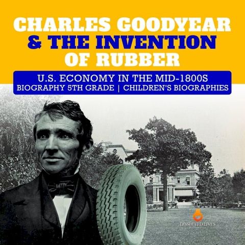 Charles Goodyear & The Invention of Rubber  U.S. Economy in the mid-1800s  Biography 5th Grade  Children's Biographies(Kobo/電子書)