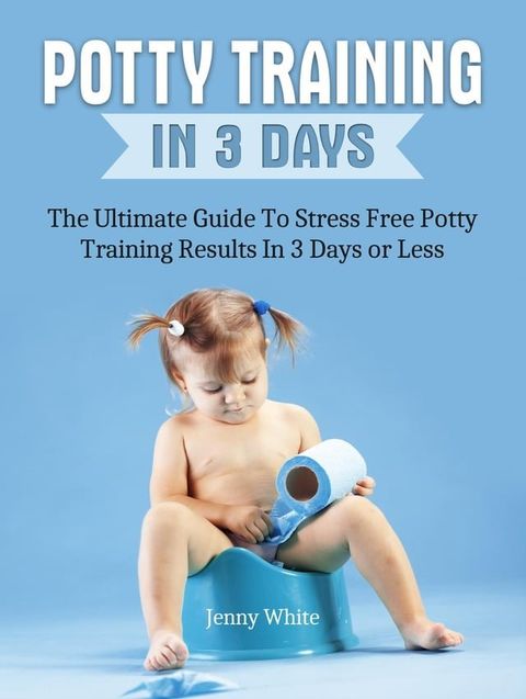 Potty Training In 3 Days: The Ultimate Guide To Stress Free Potty Training Results In 3 Days or Less(Kobo/電子書)