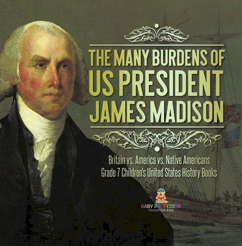 The Many Burdens of US President James Madison  Britain vs. America vs. Native Americans  Grade 7 Children's United States History Books(Kobo/電子書)