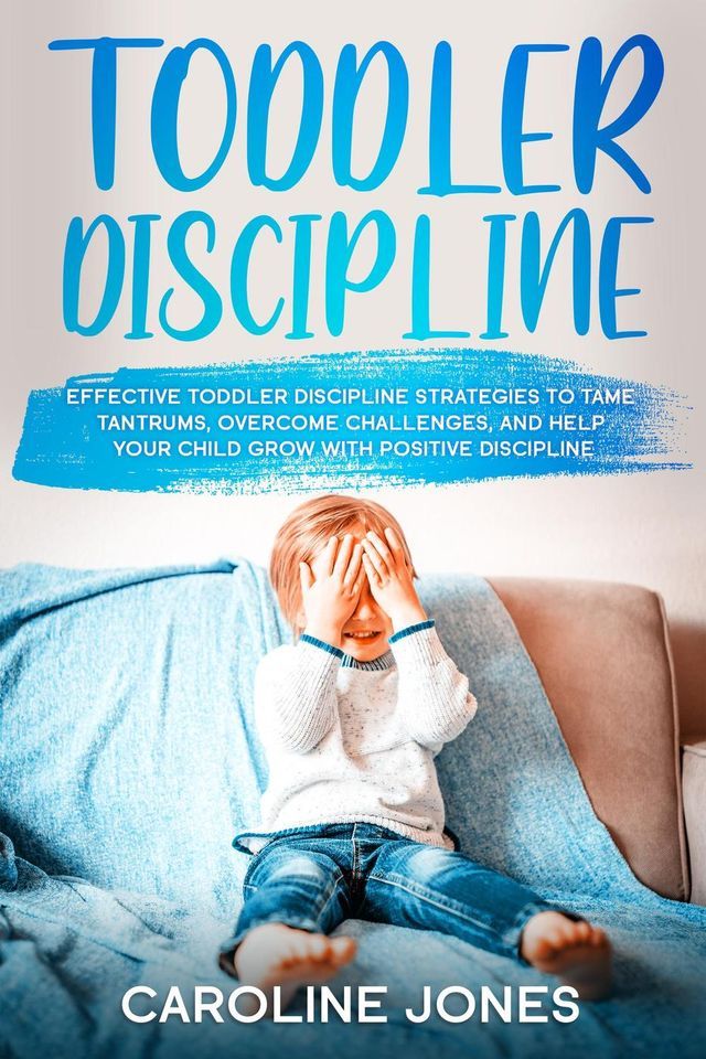  Toddler Discipline: Effective Toddler Discipline Strategies to Tame Tantrums and Help Your Child Grow With Positive Discipline(Kobo/電子書)