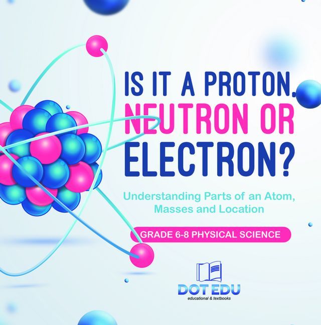  Is it a Proton, Neutron or Electron? Understanding Parts of an Atom, Masses and Location  Grade 6-8 Physical Science(Kobo/電子書)