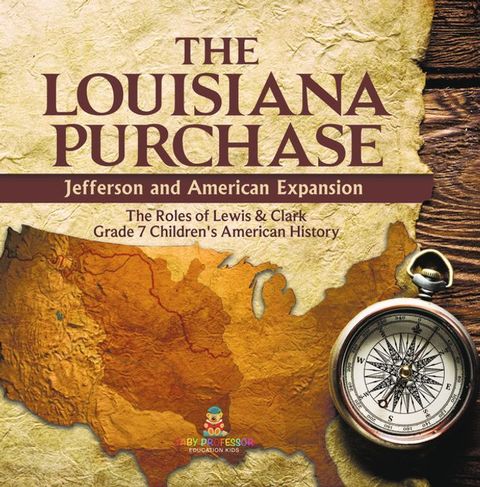 The Louisiana Purchase : Jefferson and American Expansion  The Roles of Lewis & Clark  Grade 7 Children's American History(Kobo/電子書)