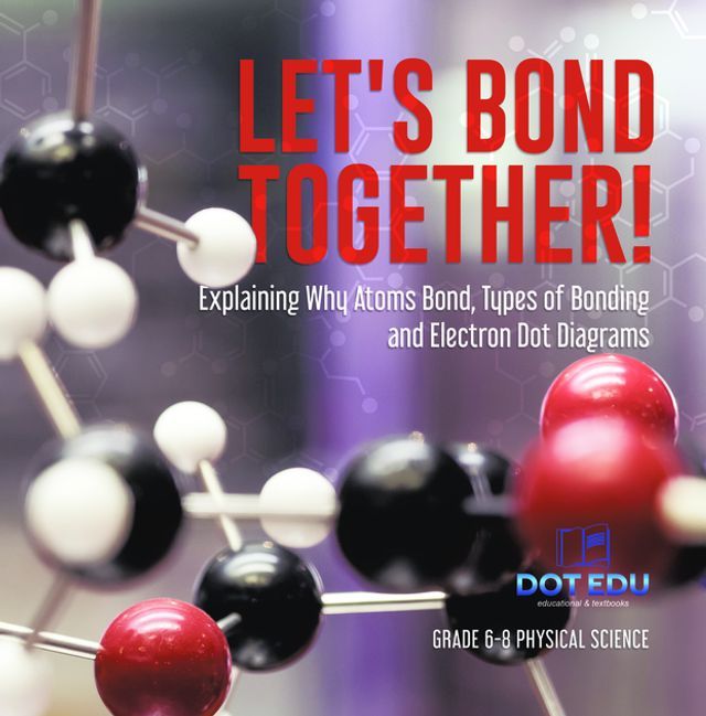  Let's Bond Together! Explaining Why Atoms Bond, Types of Bonding and Electron Dot Diagrams  Grade 6-8 Physical Science(Kobo/電子書)