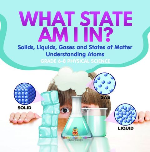 What State am I In? Solids, Liquids, Gases and States of Matter  Understanding Atoms  Grade 6-8 Physical Science(Kobo/電子書)