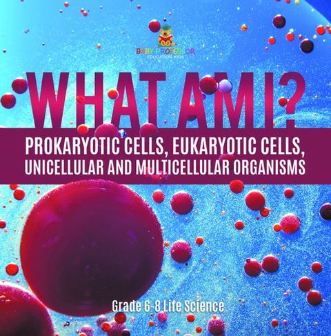 What Am I? Prokaryotic Cells, Eukaryotic Cells, Unicellular and Multicellular Organisms  Grade 6-8 Life Science(Kobo/電子書)