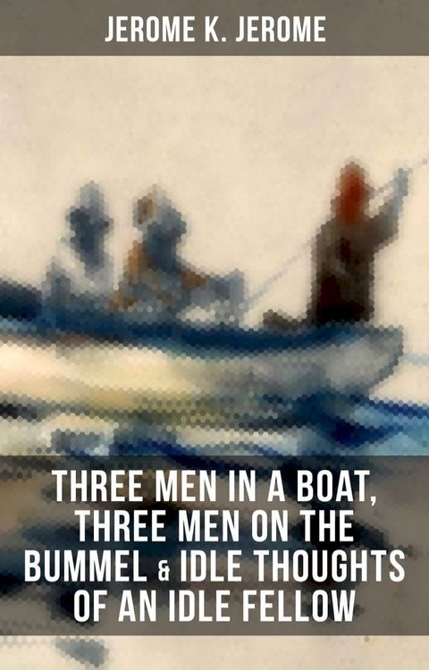 JEROME K. JEROME: Three Men in a Boat, Three Men on the Bummel & Idle Thoughts of an Idle Fellow(Kobo/電子書)