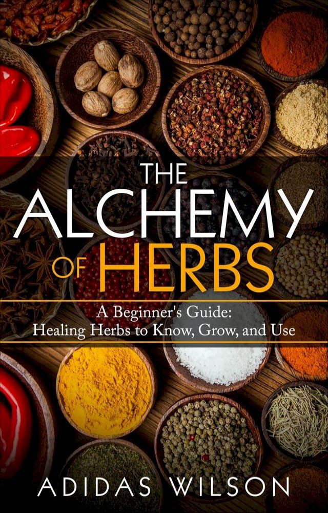  The Alchemy of Herbs - A Beginner's Guide: Healing Herbs to Know, Grow, and Use(Kobo/電子書)