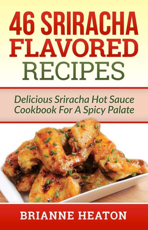 46 Sriracha Flavored Recipes: Delicious Sriracha Hot Sauce Cookbook For A Spicy Palate(Kobo/電子書)