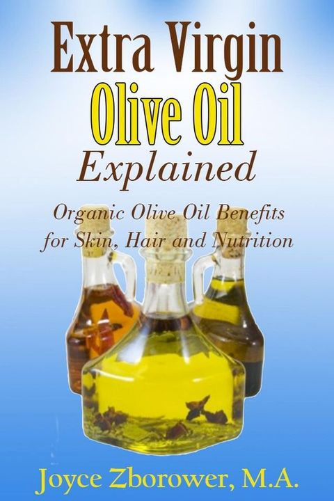 Extra Virgin Olive Oil Explained -- Organic Olive Oil Benefits for Skin, Hair and Nutrition(Kobo/電子書)