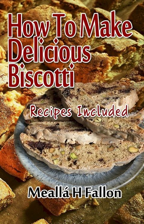 How To Make Delicious Biscotti: Recipes Included(Kobo/電子書)