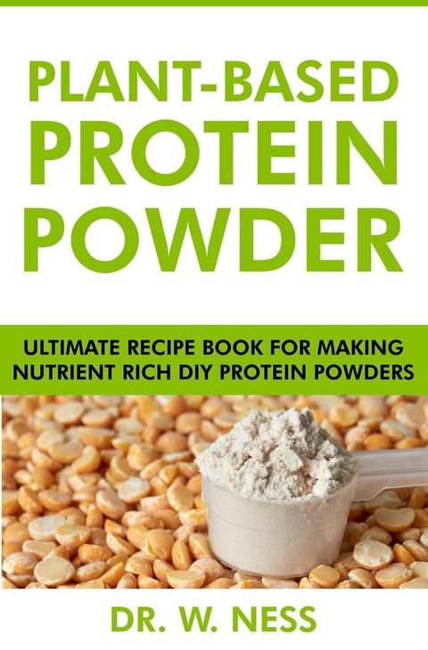 Plant-Based Protein Powder: Ultimate Recipe Book for Making Nutrient Rich DIY Protein Powders(Kobo/電子書)