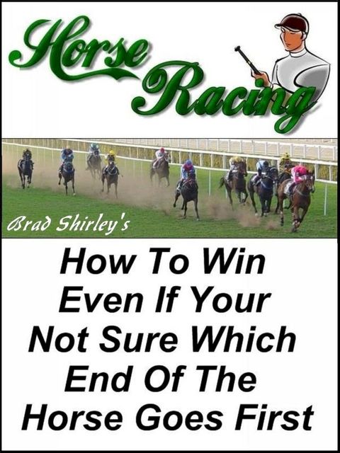 Horse Racing: How To Win Even If Your Not Sure Which End Of The Horse Goes First(Kobo/電子書)