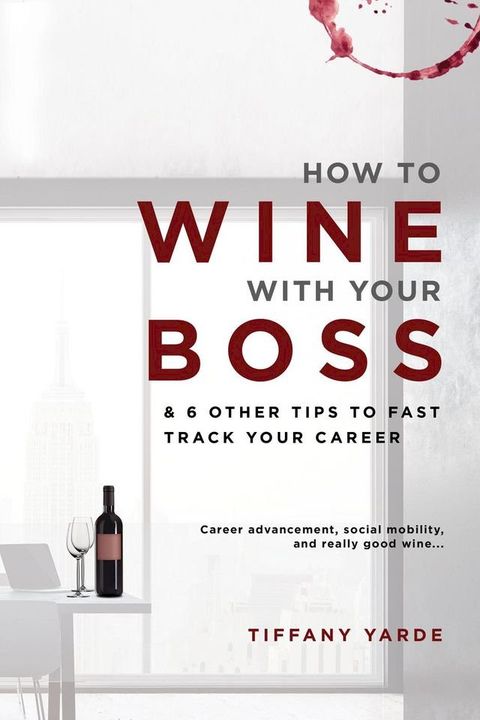 How To Wine With Your Boss & 6 Other Tips To Fast Track Your Career(Kobo/電子書)