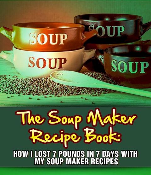 The Soup Maker Recipe Book: How I Lost 7 Pounds In 7 Days With My Soup Maker Recipes(Kobo/電子書)