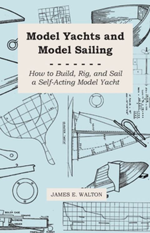 Model Yachts and Model Sailing - How to Build, Rig, and Sail a Self-Acting Model Yacht(Kobo/電子書)