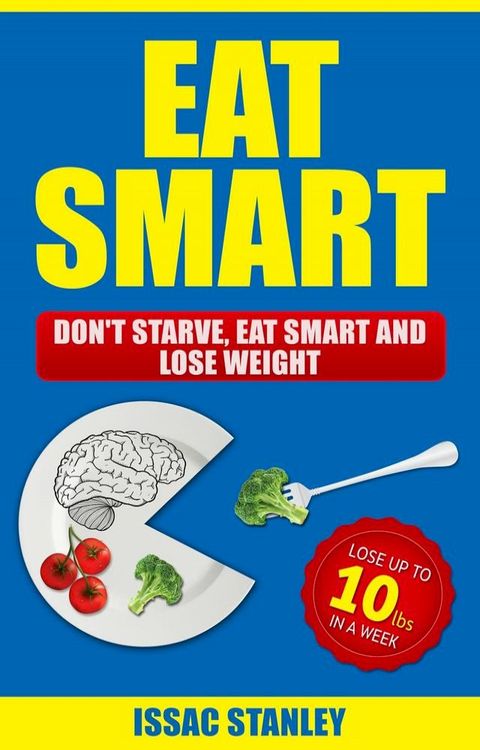 Eat Smart: Don't Starve, Eat Smart and Lose Weight - Lose Up To 10 Pounds In Just One Week(Kobo/電子書)