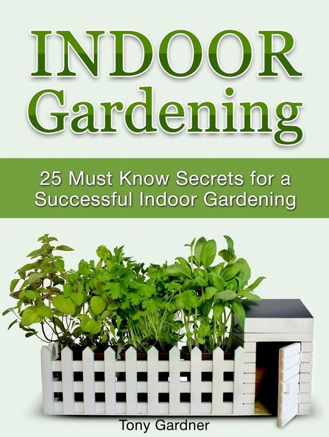 Indoor Gardening: 25 Must Know Secrets for a Successful Indoor Gardening(Kobo/電子書)