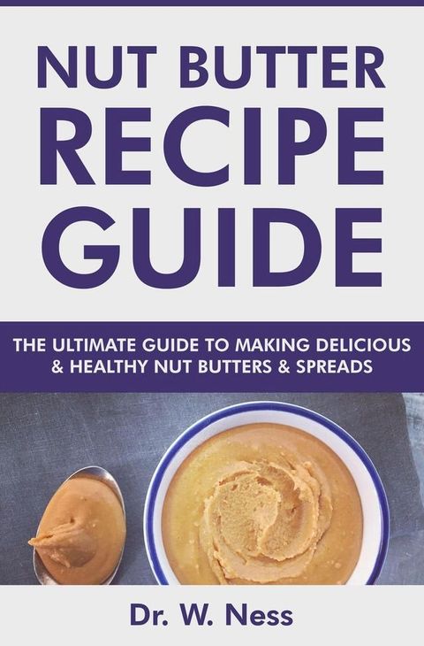 Nut Butter Recipe Guide: The Ultimate Guide to Making Delicious & Healthy Nut Butters & Spreads(Kobo/電子書)