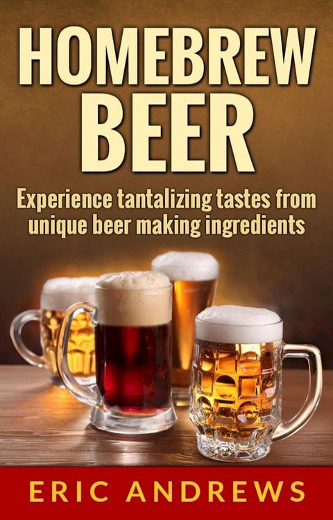 Homebrew Beer -- Experience Tantalizing Tastes From Unique Beer Making Ingredients(Kobo/電子書)