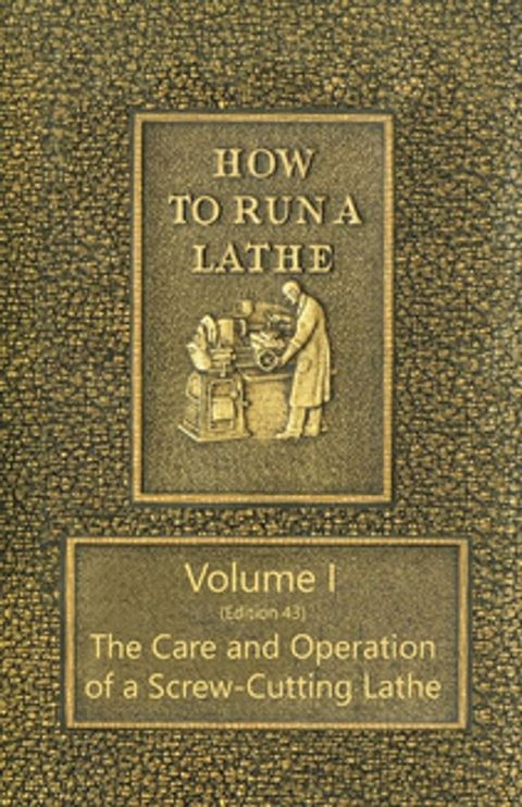 How to Run a Lathe - Volume I (Edition 43) The Care and Operation of a Screw-Cutting Lathe(Kobo/電子書)