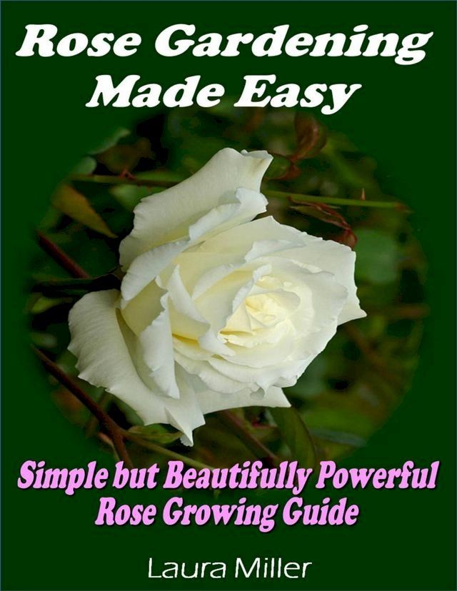  Rose Gardening Made Easy: Simple But Beautifully Powerful Rose Growing Guide(Kobo/電子書)