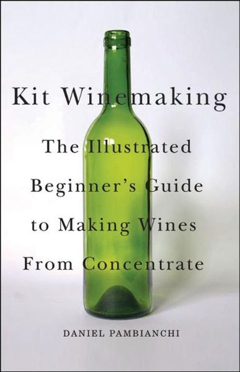 Kit Winemaking: The Illustrated Beginner's Guide to Making Wine from Concentrate(Kobo/電子書)