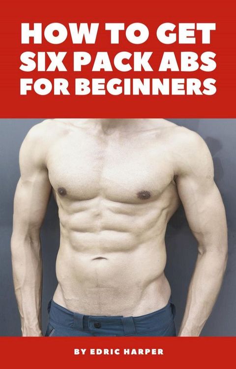 How To Get Six Pack Abs For Beginners(Kobo/電子書)