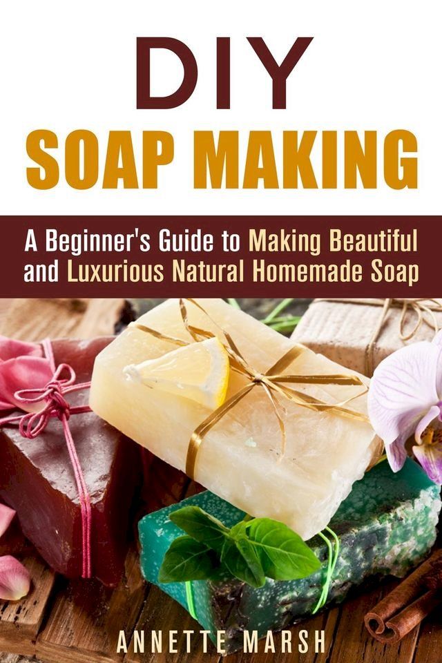  DIY Soap Making: A Beginner's Guide to Making Beautiful and Luxurious Natural Homemade Soap(Kobo/電子書)