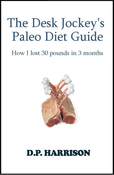 The Desk Jockey's Paleo Diet Guide: How I lost 30 pounds in 3 months(Kobo/電子書)