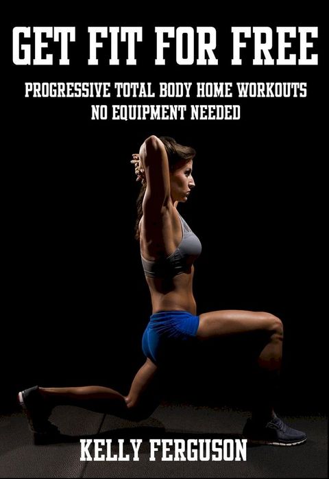 Get Fit For Free: Progressive Total Body Home Workouts With No Equipment Needed(Kobo/電子書)