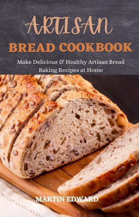 Artisan Bread Cookbook : Make Delicious & Healthy Artisan Bread Baking Recipes at Home(Kobo/電子書)