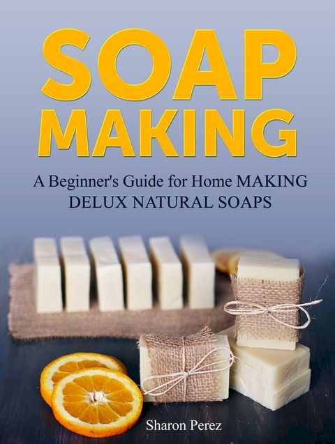 Soap Making: A Beginner's Guide for Home Making Delux Natural Soaps(Kobo/電子書)