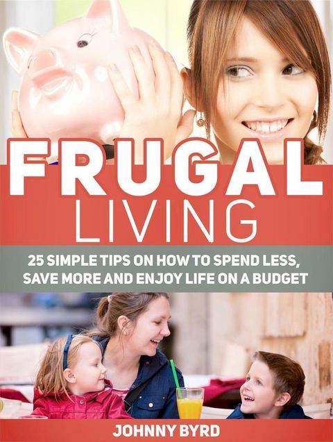 Frugal Living: 25 Simple Tips on How to Spend Less, Save More and Enjoy Life on a Budget(Kobo/電子書)