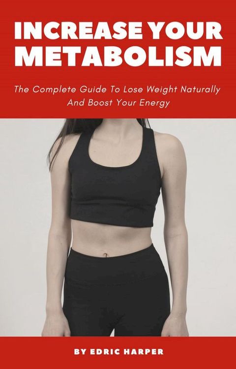 Increase Your Metabolism - The Complete Guide To Lose Weight Naturally And Boost Your Energy(Kobo/電子書)