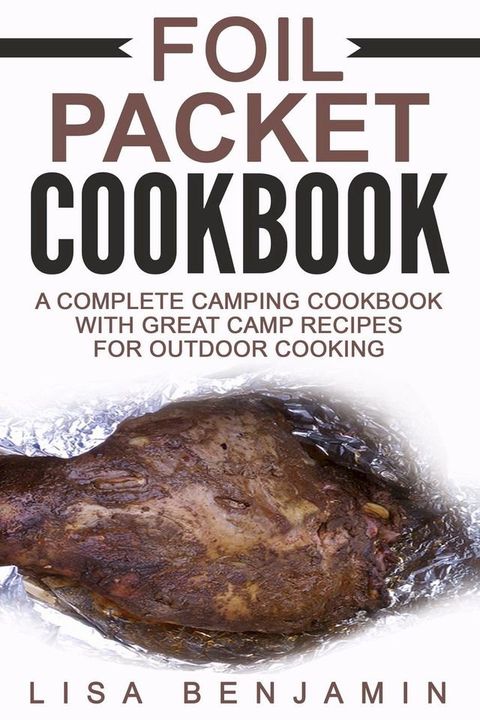 Foil Packet Cookbook: A Complete Camping Cookbook With Great Camp Recipes For Outdoor Cooking(Kobo/電子書)