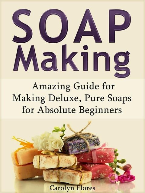 Soap Making: Amazing Guide for Making Deluxe, Pure Soaps for Absolute Beginners(Kobo/電子書)